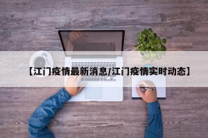 【江门疫情最新消息/江门疫情实时动态】