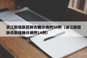 浙江新增新冠肺炎确诊病例50例（浙江新冠肺炎新增确诊病例14例）