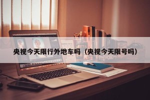 央视今天限行外地车吗（央视今天限号吗）
