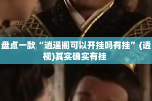 盘点一款“逍遥阁可以开挂吗有挂”(透视)其实确实有挂 