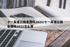 十一高速公路免费吗2021/十一高速公路免费吗2021怎么算