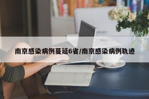 南京感染病例蔓延6省/南京感染病例轨迹