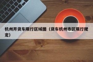 杭州开货车限行区域图（货车杭州市区限行规定）