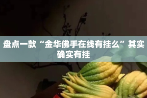 盘点一款“金华佛手在线有挂么”其实确实有挂