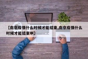 【南京疫情什么时候才能结束,南京疫情什么时候才能结束啊】