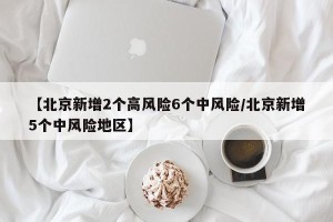 【北京新增2个高风险6个中风险/北京新增5个中风险地区】