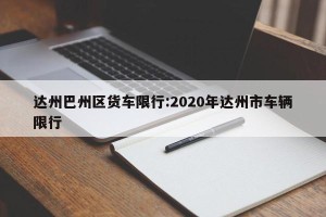 达州巴州区货车限行:2020年达州市车辆限行