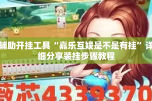 辅助开挂工具“嘉乐互娱是不是有挂”详细分享装挂步骤教程