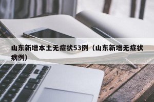 山东新增本土无症状53例（山东新增无症状病例）