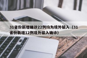 31省份新增确诊22例均为境外输入（31省份新增12例境外输入确诊）