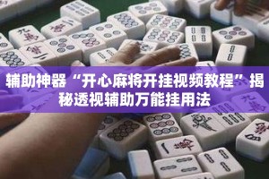 辅助神器“开心麻将开挂视频教程”揭秘透视辅助万能挂用法