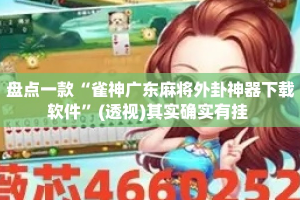 盘点一款“雀神广东麻将外卦神器下载软件”(透视)其实确实有挂 
