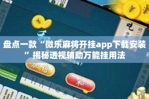 盘点一款“微乐麻将开挂app下载安装”揭秘透视辅助万能挂用法