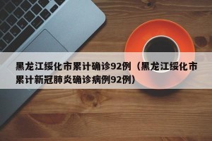 黑龙江绥化市累计确诊92例（黑龙江绥化市累计新冠肺炎确诊病例92例）