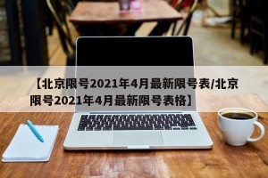 【北京限号2021年4月最新限号表/北京限号2021年4月最新限号表格】