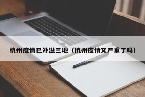 杭州疫情已外溢三地（杭州疫情又严重了吗）