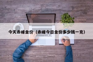 今天赤峰金价（赤峰今日金价多少钱一克）