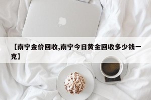 【南宁金价回收,南宁今日黄金回收多少钱一克】