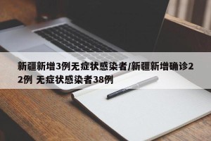 新疆新增3例无症状感染者/新疆新增确诊22例 无症状感染者38例