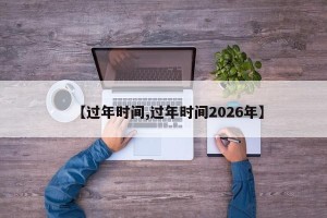 【过年时间,过年时间2026年】