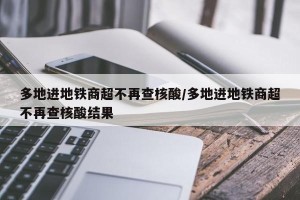 多地进地铁商超不再查核酸/多地进地铁商超不再查核酸结果
