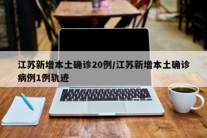江苏新增本土确诊20例/江苏新增本土确诊病例1例轨迹