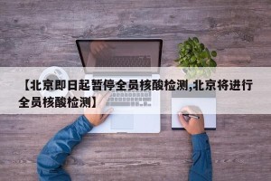 【北京即日起暂停全员核酸检测,北京将进行全员核酸检测】