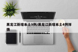 黑龙江新增本土9例/黑龙江新增本土4例祥情