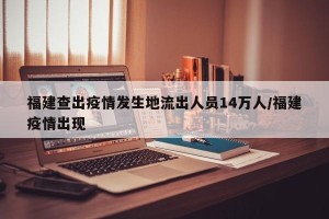 福建查出疫情发生地流出人员14万人/福建疫情出现