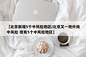 【北京新增5个中风险地区/北京又一地升级中风险 现有5个中风险地区】