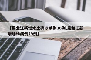 【黑龙江新增本土确诊病例30例,黑龙江新增确诊病例29例】