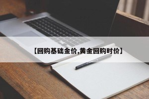 【回购基础金价,黄金回购时价】