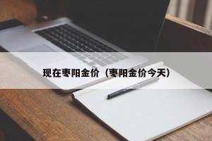 现在枣阳金价（枣阳金价今天）