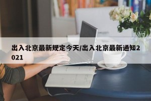 出入北京最新规定今天/出入北京最新通知2021