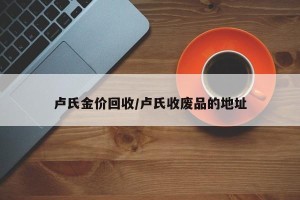 卢氏金价回收/卢氏收废品的地址
