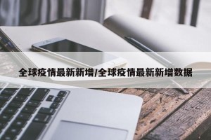 全球疫情最新新增/全球疫情最新新增数据