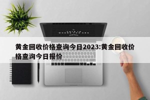 黄金回收价格查询今日2023:黄金回收价格查询今日报价