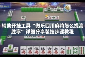 辅助开挂工具“微乐四川麻将怎么提高胜率”详细分享装挂步骤教程
