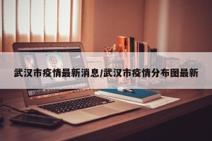 武汉市疫情最新消息/武汉市疫情分布图最新
