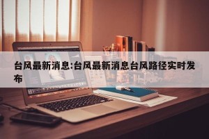 台风最新消息:台风最新消息台风路径实时发布