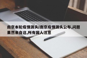 南京本轮疫情源头/南京疫情源头公布,问题果然来自这,所有国人注意