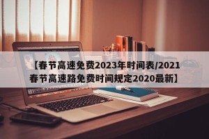 【春节高速免费2023年时间表/2021春节高速路免费时间规定2020最新】