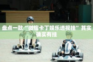 盘点一款“微信卡丁娱乐透视挂”其实确实有挂