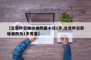 【北京昨日确诊病例最小仅1岁,北京昨日新增病例为1岁男童】
