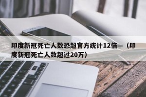 印度新冠死亡人数恐超官方统计12倍—（印度新冠死亡人数超过20万）
