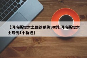 【河南新增本土确诊病例98例,河南新增本土病例1个轨迹】