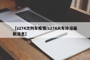 【z274次列车疫情/z274火车停运最新消息】