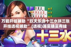 万能开挂辅助“玖天乐游十三水拼三张开挂透视辅助”(透视)其实确实有挂 