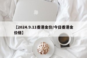 【2024.9.11香港金价/今日香港金价格】