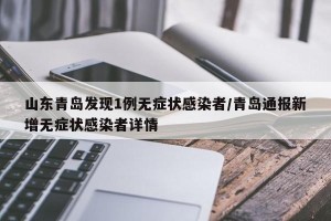 山东青岛发现1例无症状感染者/青岛通报新增无症状感染者详情
